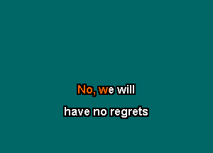 No, we will

have no regrets