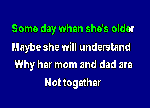Some day when she's older

Maybe she will understand

Why her mom and dad are
Not together