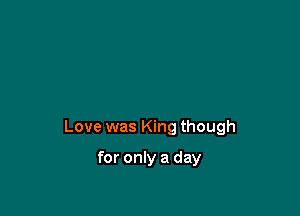 Love was King though

for only a day