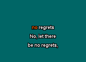 no regrets

No, let there

be no regrets,