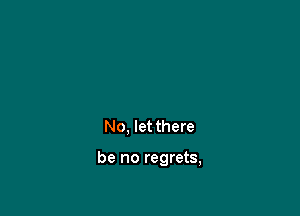 No, let there

be no regrets,