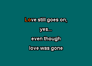 Love still goes on,
yes...

eventhough

love was gone