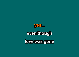 yes...

even though

love was gone