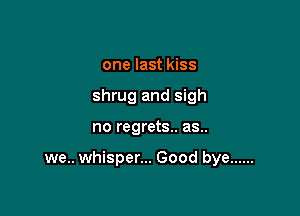 one last kiss
shrug and sigh

no regrets. as..

we.. whisper... Good bye ......