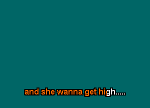 and she wanna get high .....