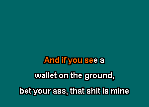 And ifyou see a

wallet on the ground,

bet your ass, that shit is mine