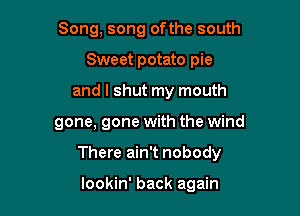 Song, song ofthe south
Sweet potato pie
and I shut my mouth

gone, gone with the wind

There ain't nobody

lookin' back again