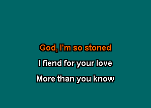 God, I'm so stoned

lflend for your love

More than you know