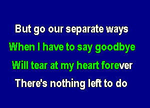 But go our separate ways
When I have to say goodbye
Will tear at my heart forever

There's nothing left to do