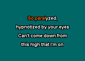 So paralyzed,

hypnotized by your eyes

Can't come down from

this high that I'm on