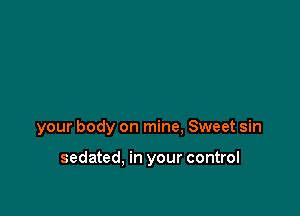 your body on mine, Sweet sin

sedated. in your control