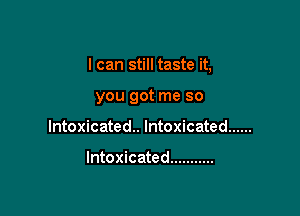 I can still taste it,

you got me so

Intoxicated. Intoxicated ......

Intoxicated ...........