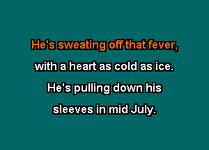 He's sweating off that fever,
with a heart as cold as ice.

He's pulling down his

sleeves in mid July.