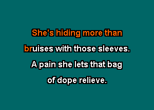 She's hiding more than

bruises with those sleeves.

A pain she lets that bag

of dope relieve.