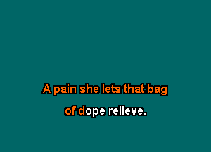 A pain she lets that bag

of dope relieve.