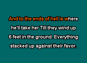 And to the ends of hell is where
he'll take her Till they wind up
6 feet in the ground. Everything

stacked up against their favor.