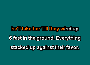 he'll take her Till they wind up

6 feet in the ground. Everything

stacked up against their favor.