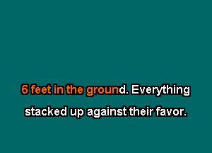 6 feet in the ground. Everything

stacked up against their favor.