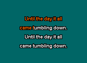 Until the day it all

came tumbling down.
Until the day it all

came tumbling down.