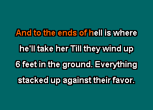 And to the ends of hell is where
he'll take her Till they wind up
6 feet in the ground. Everything

stacked up against their favor.