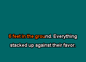 6 feet in the ground. Everything

stacked up against their favor.