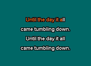 Until the day it all

came tumbling down.
Until the day it all

came tumbling down.