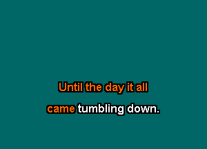 Until the day it all

came tumbling down.