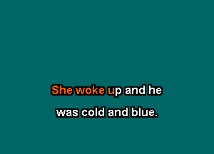 She woke up and he

was cold and blue.