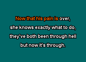 Now that his pain is over,

she knows exactly what to do,

they've both been through hell

but now it's through.