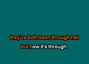 they've both been through hell

but now it's through.