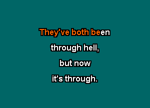 They've both been
through hell,

but now

it's through.