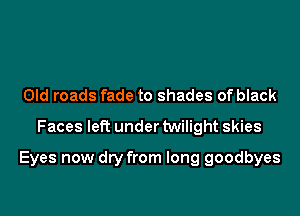 Old roads fade to shades of black
Faces left under twilight skies

Eyes now dry from long goodbyes