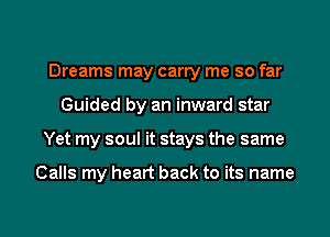 Dreams may carry me so far
Guided by an inward star
Yet my soul it stays the same

Calls my heart back to its name