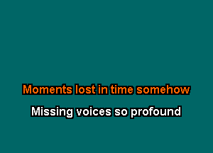 Moments lost in time somehow

Missing voices so profound