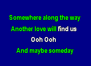Somewhere along the way

Another love will find us
Ooh Ooh

And maybe someday