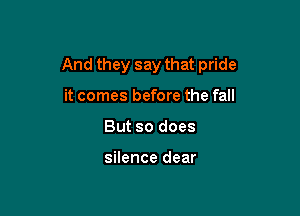 And they say that pride

it comes before the fall
But so does

silence dear