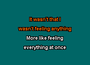 It wasnT that I

wasnT feeling anything

More like feeling

everything at once