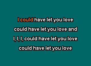 I could have let you love

could have let you love and

l, l, I, could have let you love

could have let you love