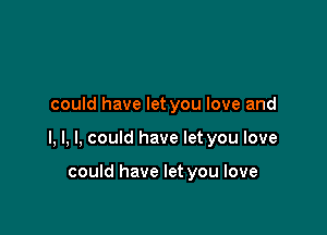 could have let you love and

l, l, I, could have let you love

could have let you love