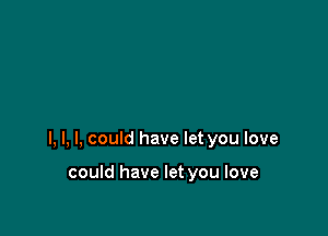 l, l, I, could have let you love

could have let you love