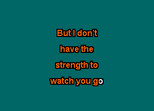 ButldonR
havethe

strength to

watch you go