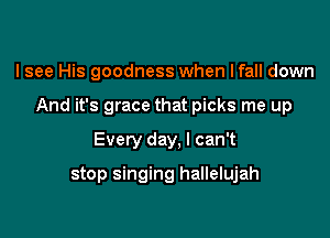 I see His goodness when lfall down

And it's grace that picks me up

Every day, I can't
stop singing hallelujah