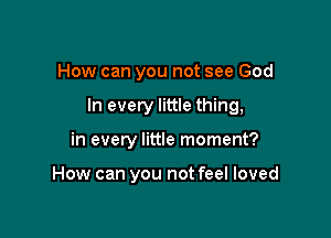 How can you not see God

In every little thing,

in every little moment?

How can you not feel loved