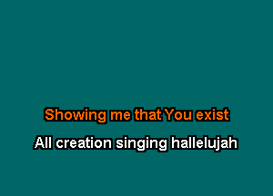 Showing me that You exist

All creation singing hallelujah