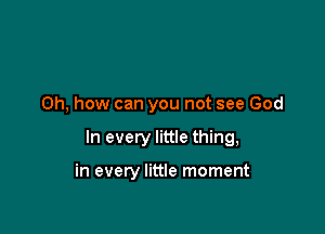 Oh, how can you not see God

In every little thing,

in every little moment