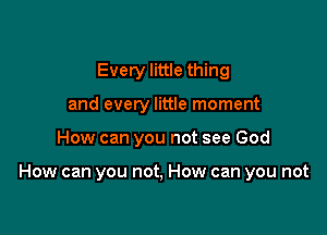 Every little thing
and every little moment

How can you not see God

How can you not, How can you not