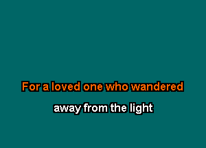 For a loved one who wandered

away from the light