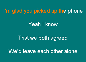 I'm glad you picked up the phone

Yeah I know
That we both agreed

We'd leave each other alone