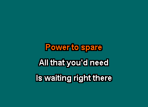 Power to spare

All that you'd need

ls waiting right there