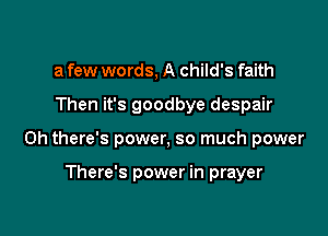 a few words, A child's faith

Then it's goodbye despair

0h there's power, so much power

There's power in prayer